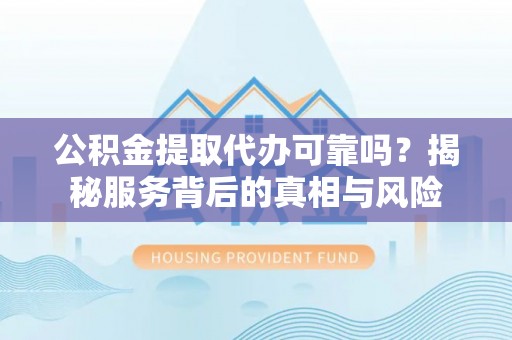 曲水公积金提取代办可靠吗？揭秘服务背后的真相与风险