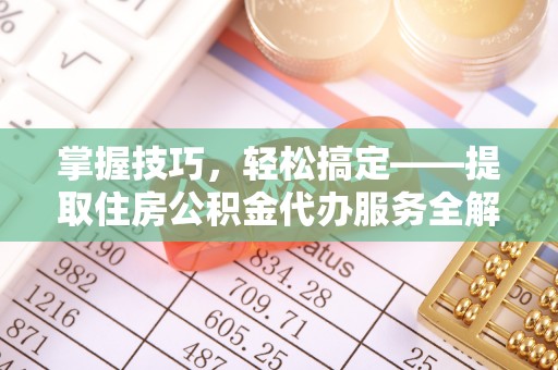 曲水掌握技巧，轻松搞定——提取住房公积金代办服务全解析