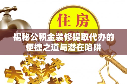 曲水揭秘公积金装修提取代办的便捷之道与潜在陷阱