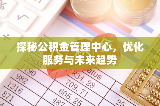曲水探秘公积金管理中心，优化服务与未来趋势