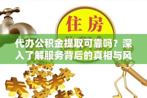 曲水代办公积金提取可靠吗？深入了解服务背后的真相与风险