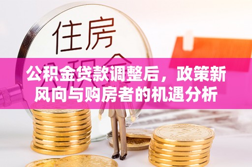 曲水公积金贷款调整后，政策新风向与购房者的机遇分析