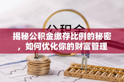 曲水揭秘公积金缴存比例的秘密，如何优化你的财富管理