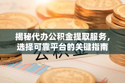 曲水揭秘代办公积金提取服务，选择可靠平台的关键指南