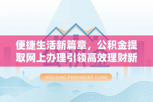 曲水便捷生活新篇章，公积金提取网上办理引领高效理财新趋势