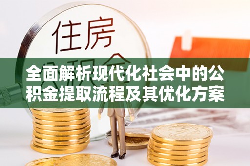 曲水全面解析现代化社会中的公积金提取流程及其优化方案