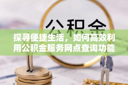曲水探寻便捷生活，如何高效利用公积金服务网点查询功能