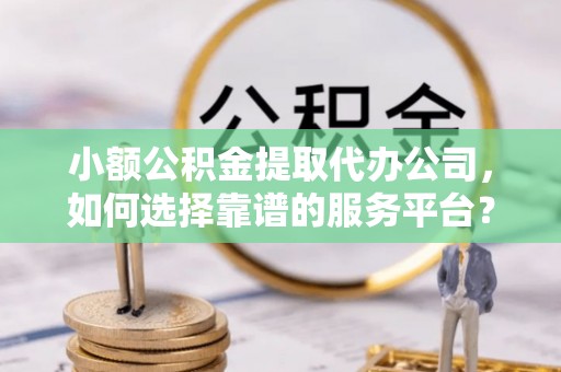 曲水小额公积金提取代办公司，如何选择靠谱的服务平台？