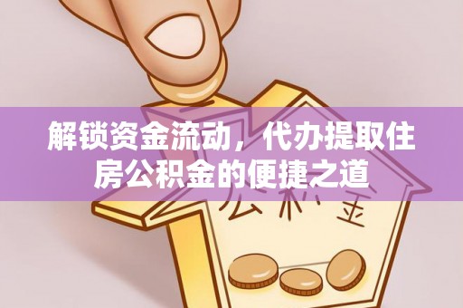 曲水解锁资金流动，代办提取住房公积金的便捷之道