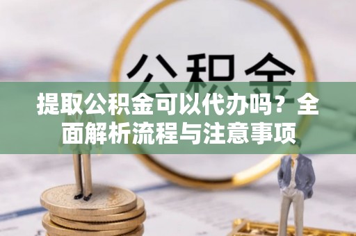 曲水提取公积金可以代办吗？全面解析流程与注意事项