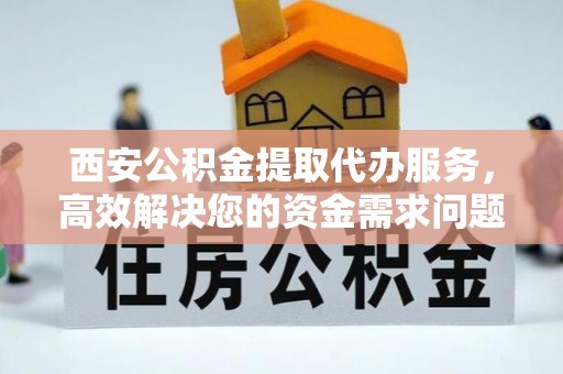 曲水西安公积金提取代办服务，高效解决您的资金需求问题