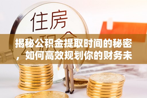 曲水揭秘公积金提取时间的秘密，如何高效规划你的财务未来