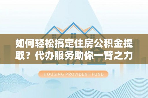 曲水如何轻松搞定住房公积金提取？代办服务助你一臂之力