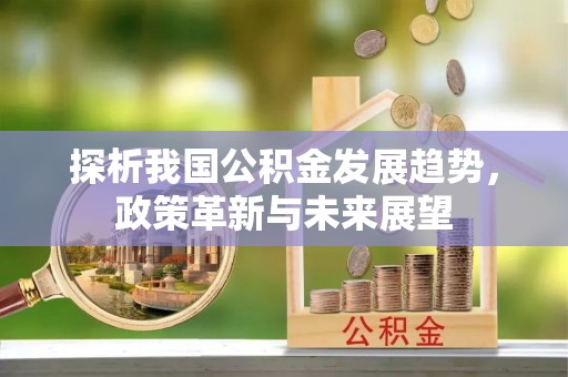 曲水探析我国公积金发展趋势，政策革新与未来展望