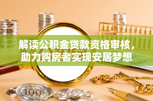曲水解读公积金贷款资格审核，助力购房者实现安居梦想
