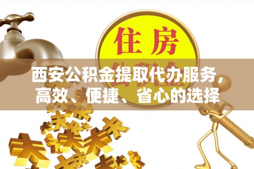 曲水西安公积金提取代办服务，高效、便捷、省心的选择