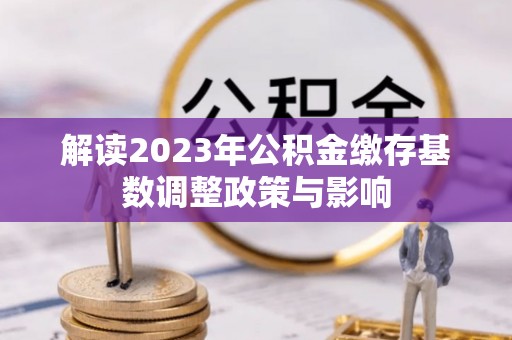曲水解读2023年公积金缴存基数调整政策与影响