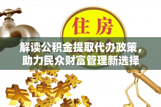 曲水解读公积金提取代办政策，助力民众财富管理新选择