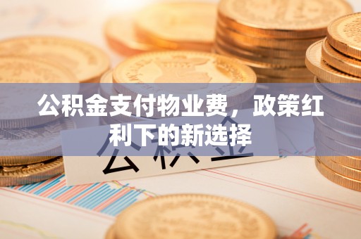 曲水公积金支付物业费，政策红利下的新选择