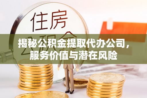 曲水揭秘公积金提取代办公司，服务价值与潜在风险
