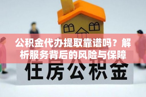 曲水公积金代办提取靠谱吗？解析服务背后的风险与保障