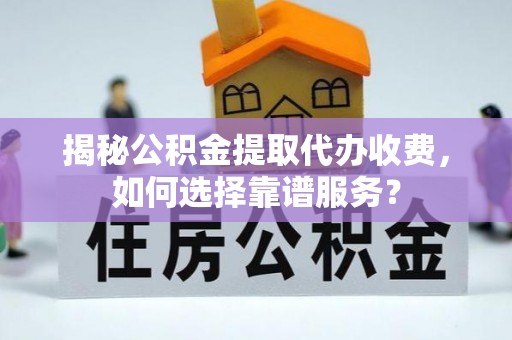 曲水揭秘公积金提取代办收费，如何选择靠谱服务？
