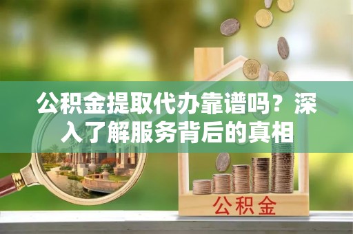 曲水公积金提取代办靠谱吗？深入了解服务背后的真相