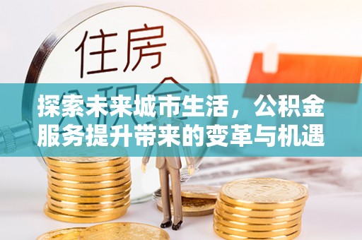 曲水探索未来城市生活，公积金服务提升带来的变革与机遇
