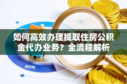 曲水如何高效办理提取住房公积金代办业务？全流程解析