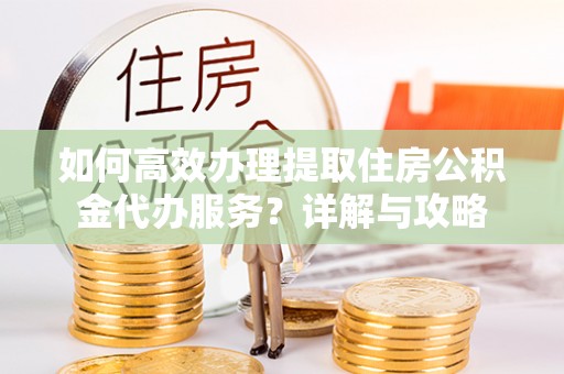 曲水如何高效办理提取住房公积金代办服务？详解与攻略