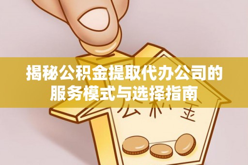 曲水揭秘公积金提取代办公司的服务模式与选择指南