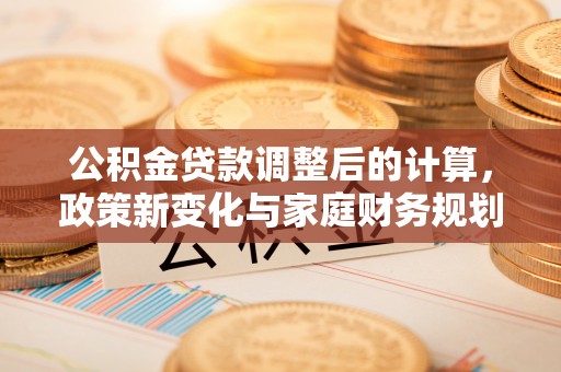 曲水公积金贷款调整后的计算，政策新变化与家庭财务规划