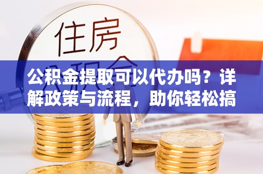 曲水公积金提取可以代办吗？详解政策与流程，助你轻松搞定！