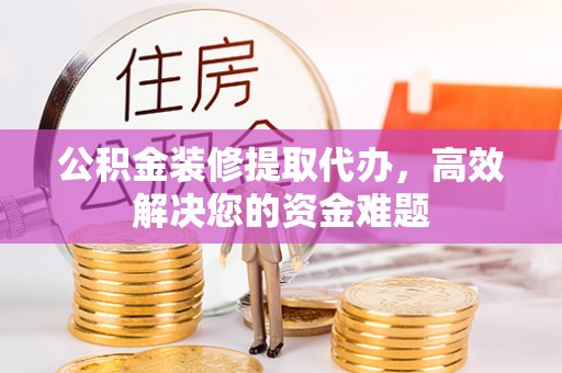 曲水公积金装修提取代办，高效解决您的资金难题