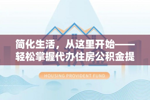 曲水简化生活，从这里开始——轻松掌握代办住房公积金提取全流程