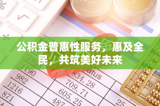曲水公积金普惠性服务，惠及全民，共筑美好未来