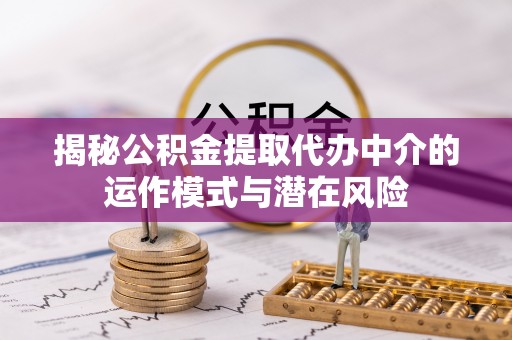曲水揭秘公积金提取代办中介的运作模式与潜在风险