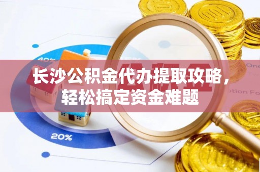 曲水长沙公积金代办提取攻略，轻松搞定资金难题