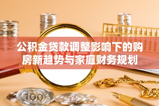 曲水公积金贷款调整影响下的购房新趋势与家庭财务规划
