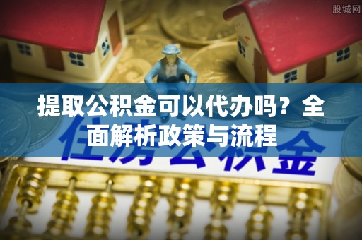 曲水提取公积金可以代办吗？全面解析政策与流程