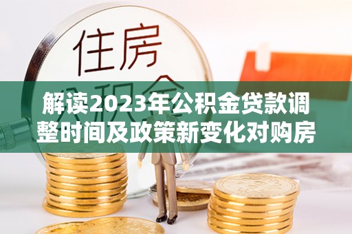 曲水解读2023年公积金贷款调整时间及政策新变化对购房的影响