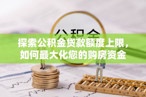 曲水探索公积金贷款额度上限，如何最大化您的购房资金