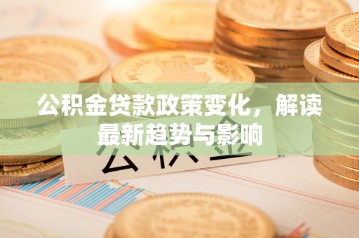曲水公积金贷款政策变化，解读最新趋势与影响