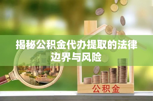曲水揭秘公积金代办提取的法律边界与风险