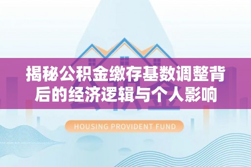 曲水揭秘公积金缴存基数调整背后的经济逻辑与个人影响