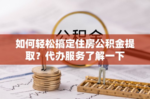 曲水如何轻松搞定住房公积金提取？代办服务了解一下