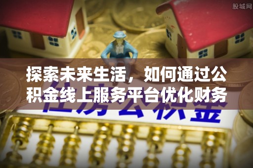 曲水探索未来生活，如何通过公积金线上服务平台优化财务管理