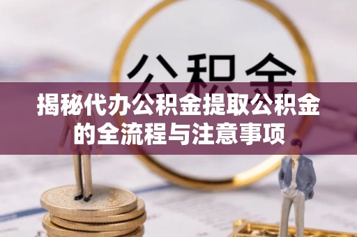 曲水揭秘代办公积金提取公积金的全流程与注意事项