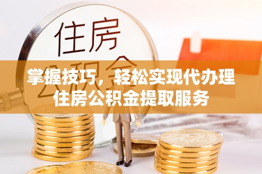 曲水掌握技巧，轻松实现代办理住房公积金提取服务