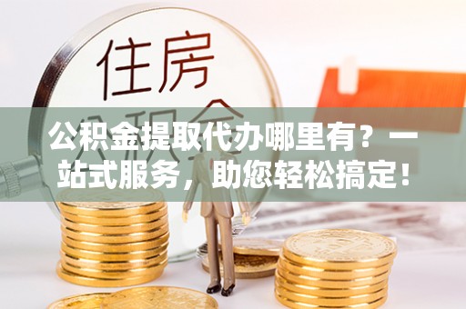 曲水公积金提取代办哪里有？一站式服务，助您轻松搞定！